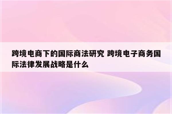 跨境电商下的国际商法研究 跨境电子商务国际法律发展战略是什么