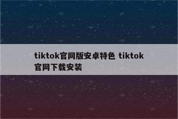 tiktok官网版安卓特色 tiktok官网下载安装