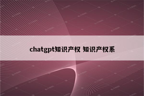 chatgpt知识产权 知识产权系