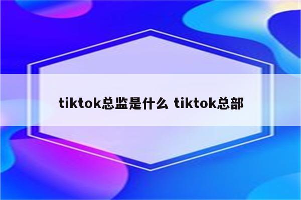 tiktok总监是什么 tiktok总部