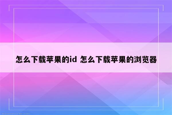 怎么下载苹果的id 怎么下载苹果的浏览器