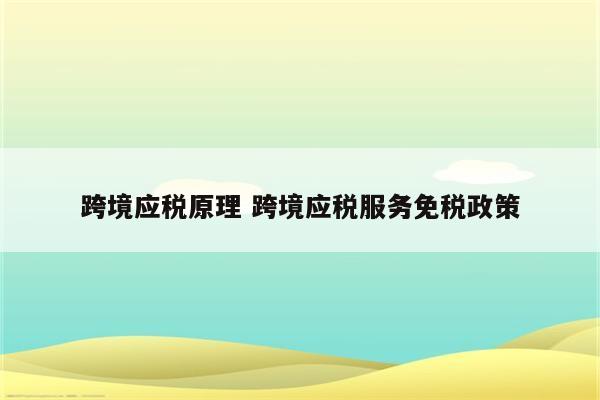 跨境应税原理 跨境应税服务免税政策