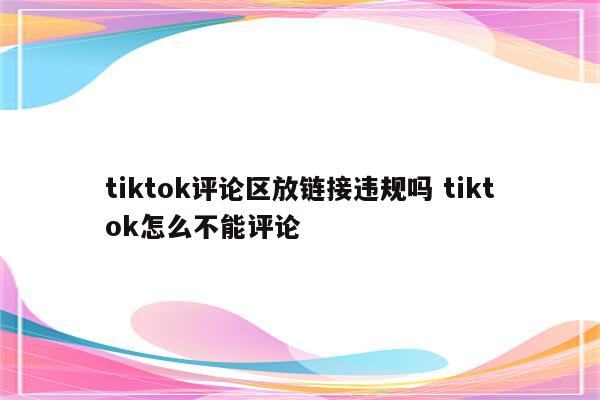 tiktok评论区放链接违规吗 tiktok怎么不能评论