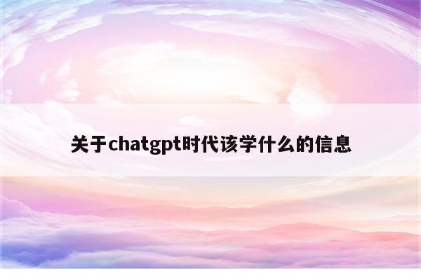 关于chatgpt时代该学什么的信息