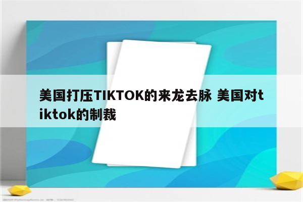 美国打压TIKTOK的来龙去脉 美国对tiktok的制裁