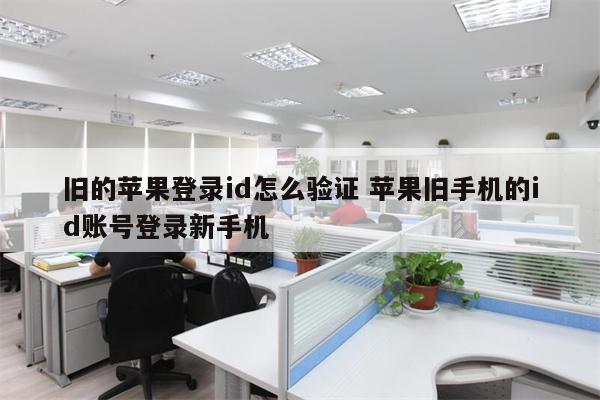 旧的苹果登录id怎么验证 苹果旧手机的id账号登录新手机