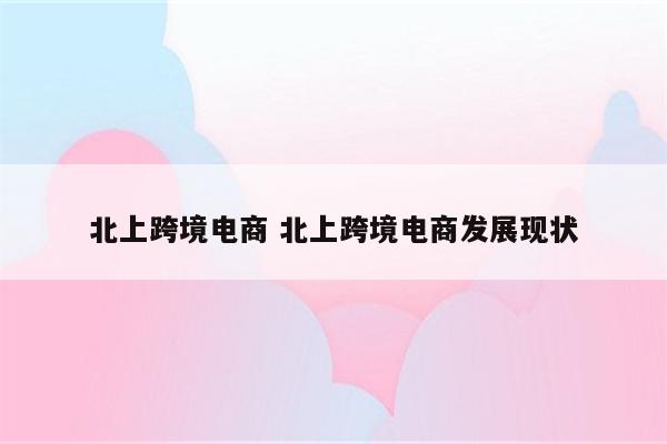 北上跨境电商 北上跨境电商发展现状