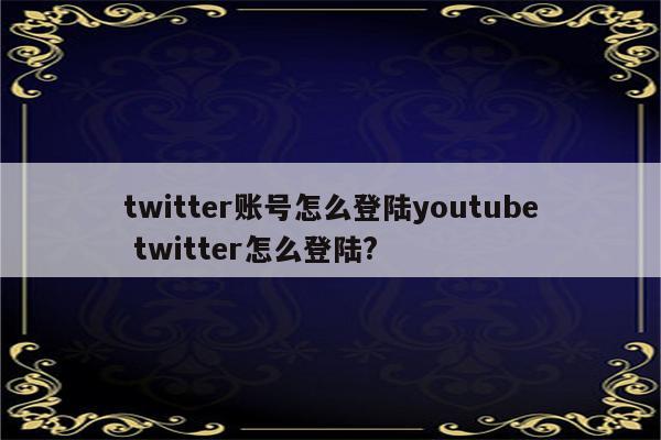 twitter账号怎么登陆youtube twitter怎么登陆?