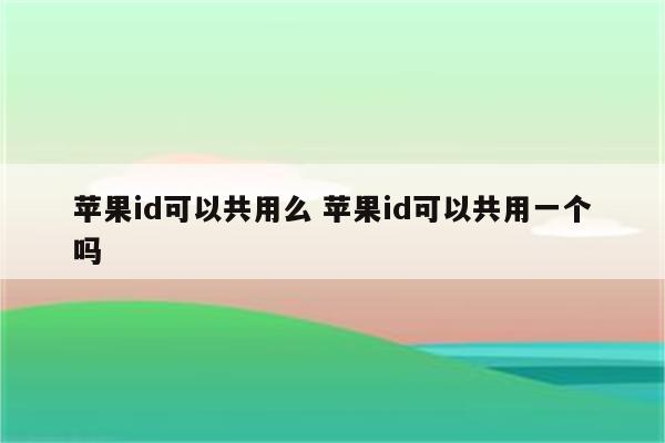 苹果id可以共用么 苹果id可以共用一个吗