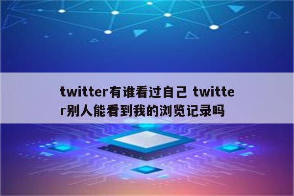 twitter有谁看过自己 twitter别人能看到我的浏览记录吗