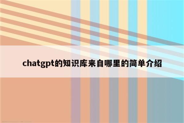 chatgpt的知识库来自哪里的简单介绍