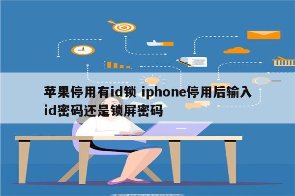 苹果停用有id锁 iphone停用后输入id密码还是锁屏密码