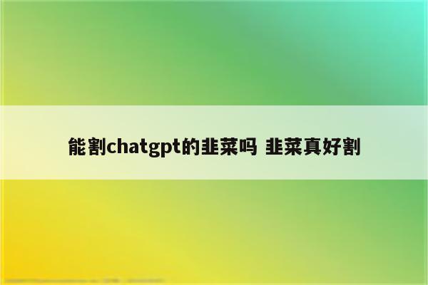能割chatgpt的韭菜吗 韭菜真好割