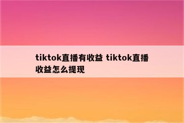 tiktok直播有收益 tiktok直播收益怎么提现