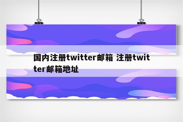 国内注册twitter邮箱 注册twitter邮箱地址