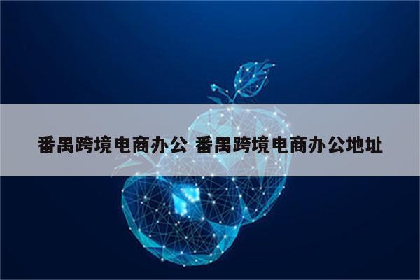 番禺跨境电商办公 番禺跨境电商办公地址