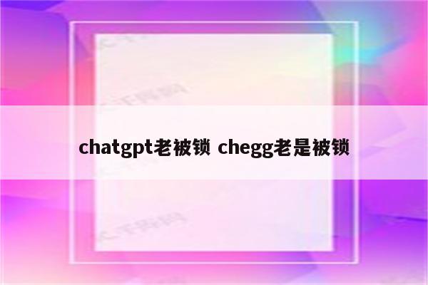 详细阅读:chatgpt老被锁 chegg老是被锁 chatgpt老被锁 chegg老是被锁