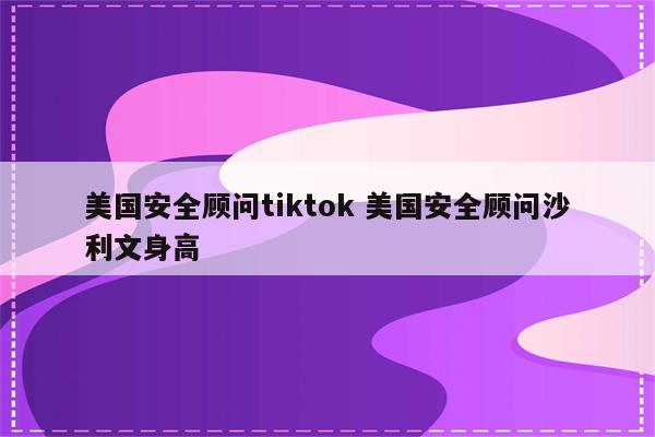 美国安全顾问tiktok 美国安全顾问沙利文身高