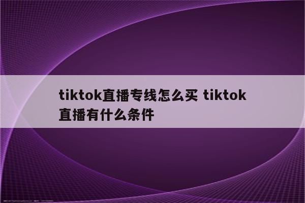 tiktok直播专线怎么买 tiktok直播有什么条件