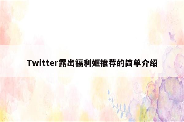 Twitter露出福利姬推荐的简单介绍