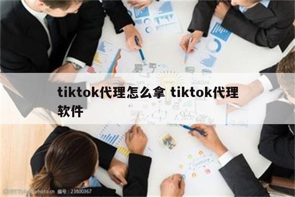 tiktok代理怎么拿 tiktok代理软件