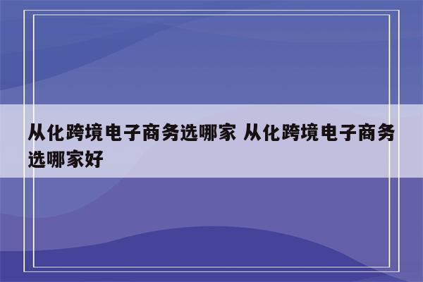 从化跨境电子商务选哪家 从化跨境电子商务选哪家好