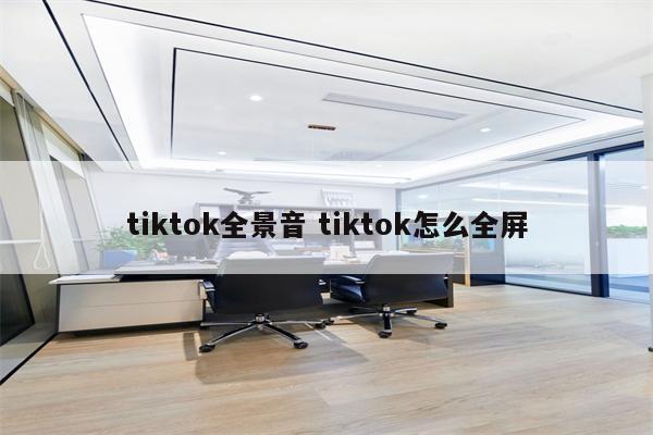 tiktok全景音 tiktok怎么全屏