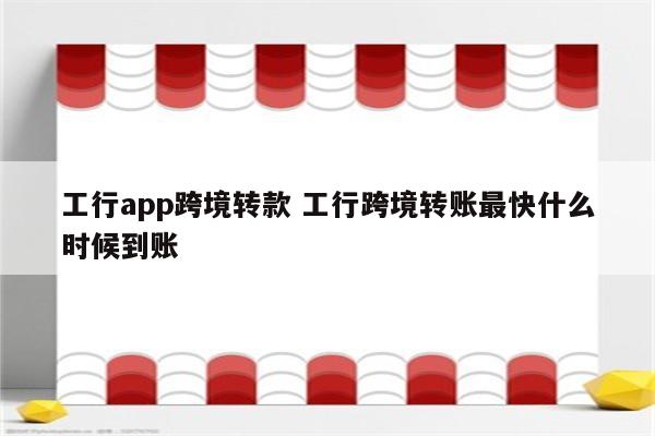 工行app跨境转款 工行跨境转账最快什么时候到账