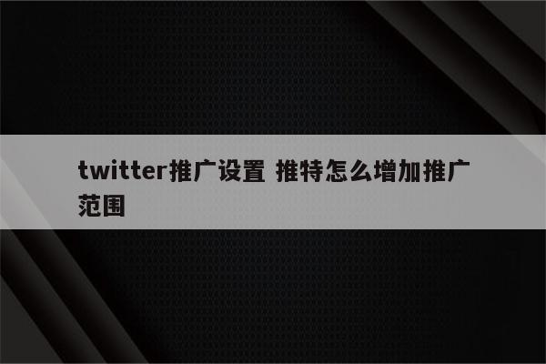 twitter推广设置 推特怎么增加推广范围