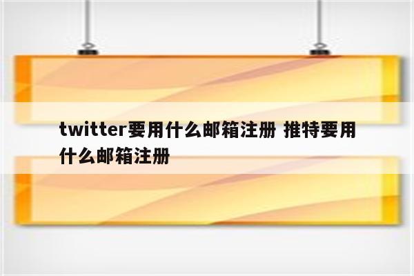 twitter要用什么邮箱注册 推特要用什么邮箱注册
