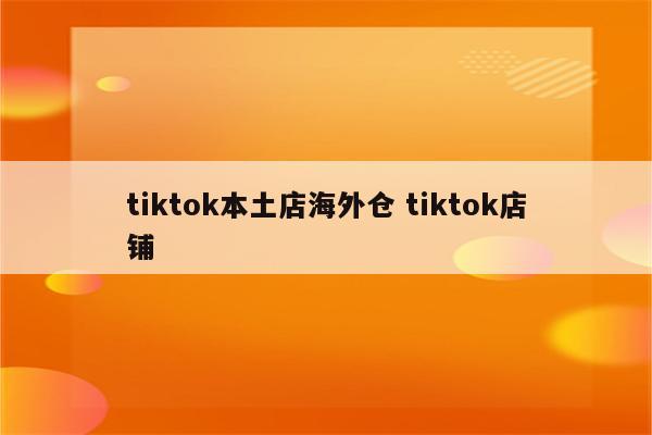 tiktok本土店海外仓 tiktok店铺