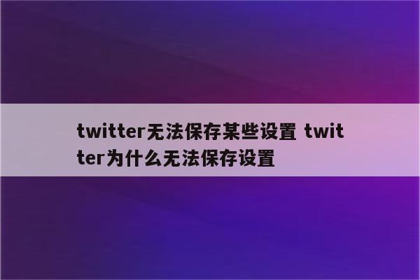 twitter无法保存某些设置 twitter为什么无法保存设置