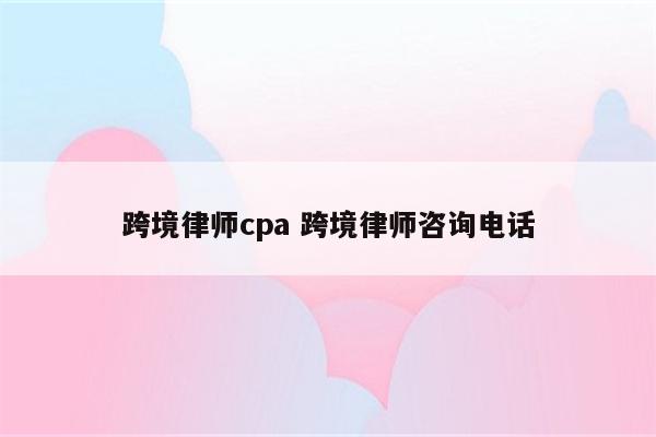 跨境律师cpa 跨境律师咨询电话