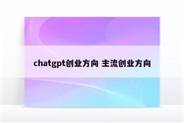 chatgpt创业方向 主流创业方向