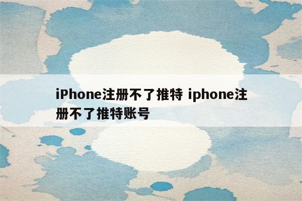 iPhone注册不了推特 iphone注册不了推特账号