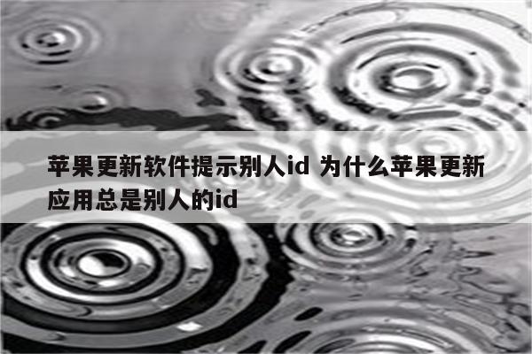 苹果更新软件提示别人id 为什么苹果更新应用总是别人的id