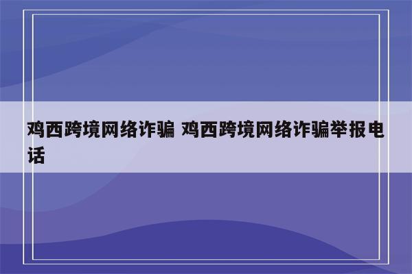 鸡西跨境网络诈骗 鸡西跨境网络诈骗举报电话
