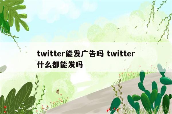 twitter能发广告吗 twitter什么都能发吗