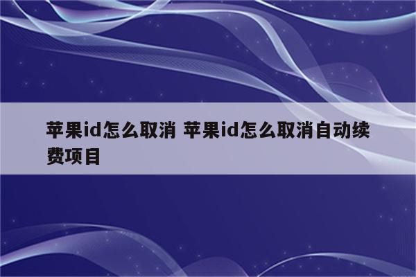 苹果id怎么取消 苹果id怎么取消自动续费项目