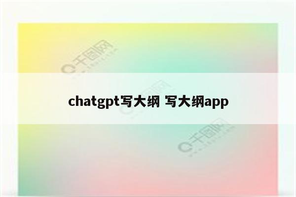 chatgpt写大纲 写大纲app