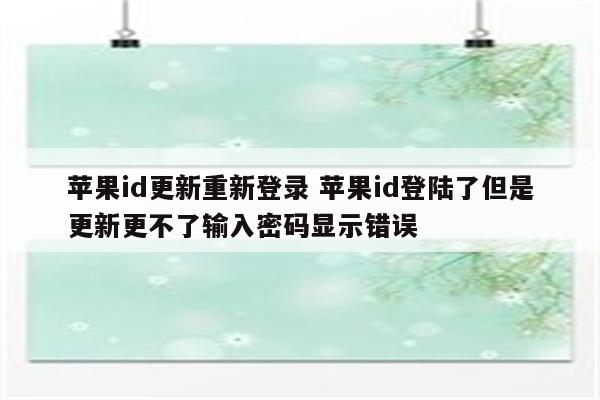 详细阅读:苹果id更新重新登录 苹果id登陆了但是更新更不了输入密码显示错误 苹果id更新重新登录 苹果id登陆了但是更新更不了输入密码显示错误