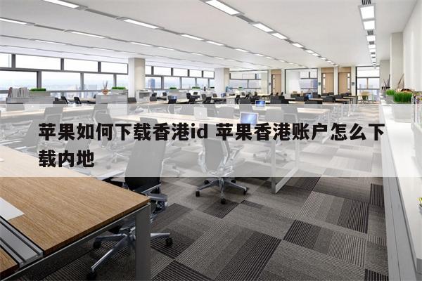 苹果如何下载香港id 苹果香港账户怎么下载内地