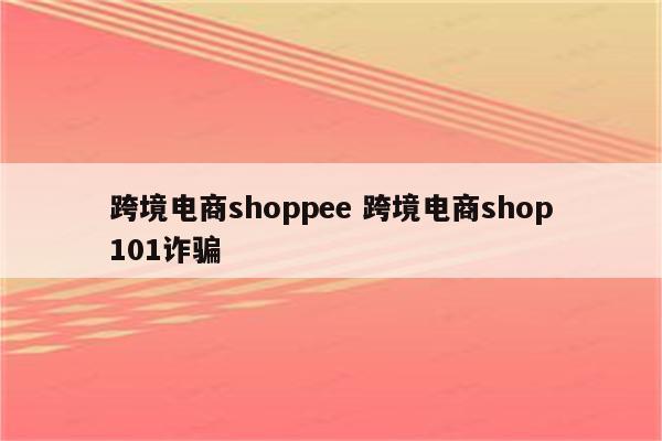 跨境电商shoppee 跨境电商shop101诈骗