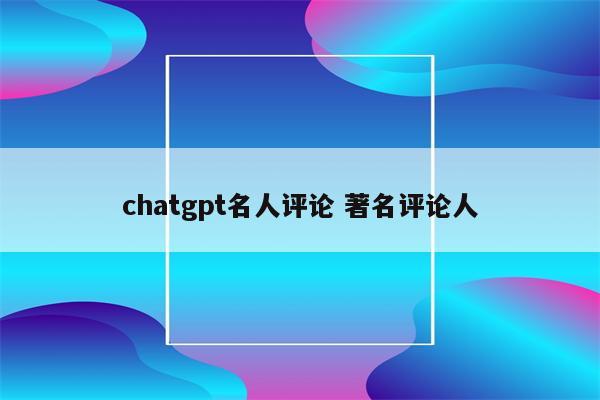 chatgpt名人评论 著名评论人