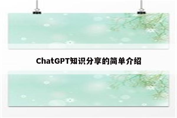 详细阅读:ChatGPT知识分享的简单介绍 ChatGPT知识分享的简单介绍
