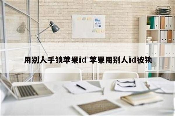 用别人手锁苹果id 苹果用别人id被锁