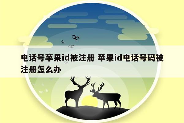 电话号苹果id被注册 苹果id电话号码被注册怎么办