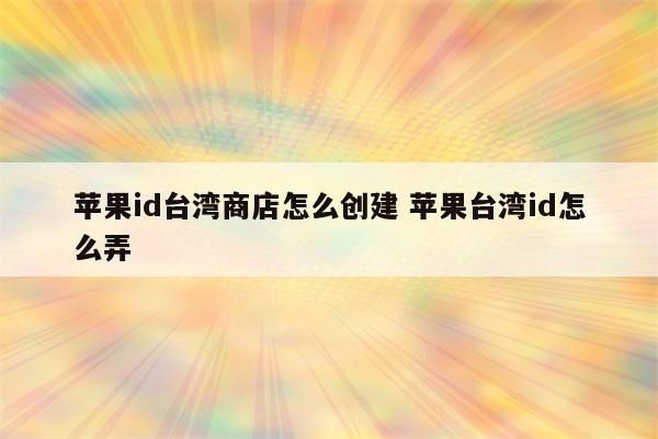 苹果id台湾商店怎么创建 苹果台湾id怎么弄