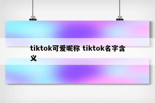 tiktok可爱昵称 tiktok名字含义