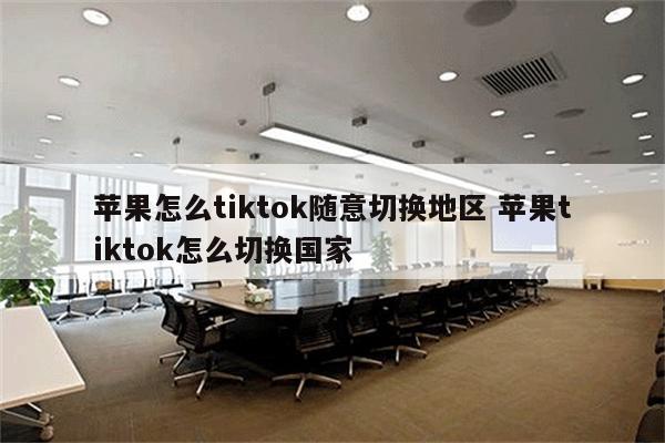 苹果怎么tiktok随意切换地区 苹果tiktok怎么切换国家